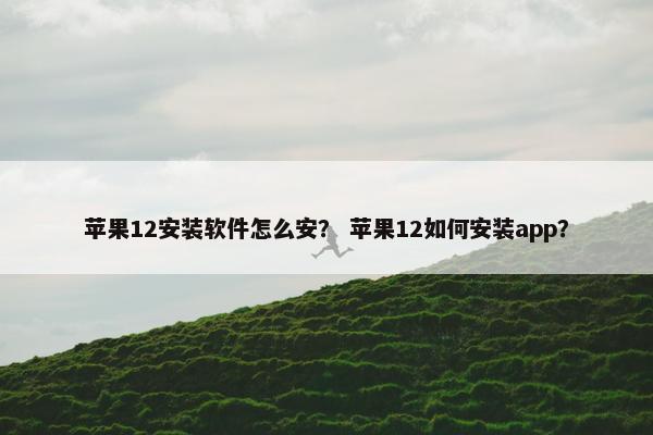 苹果12安装软件怎么安？ 苹果12如何安装app？