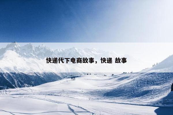 快递代下电商故事，快递 故事