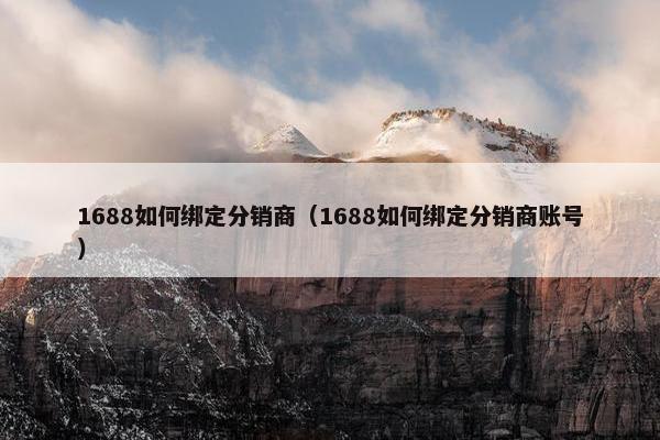 1688如何绑定分销商（1688如何绑定分销商账号）