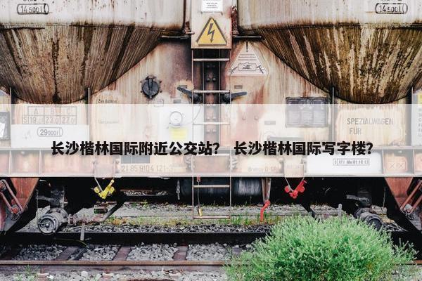 长沙楷林国际附近公交站？ 长沙楷林国际写字楼？