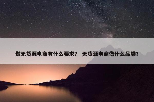 做无货源电商有什么要求？ 无货源电商做什么品类？