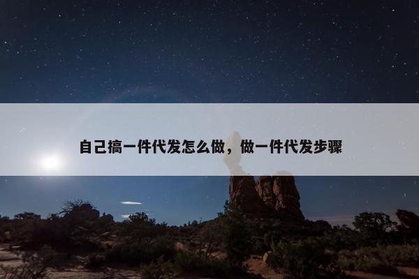 自己搞一件代发怎么做，做一件代发步骤