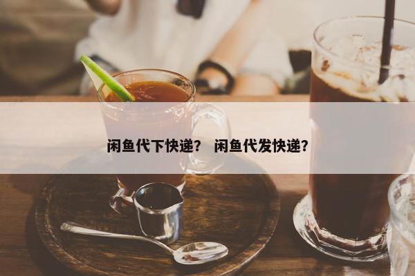 闲鱼代下快递？ 闲鱼代发快递？