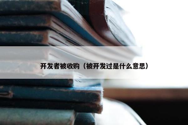 开发者被收购（被开发过是什么意思）