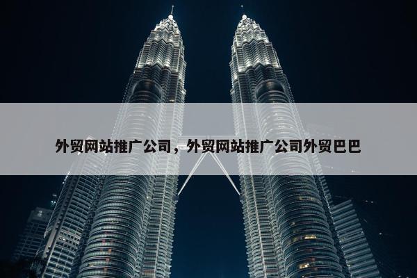 外贸网站推广公司，外贸网站推广公司外贸巴巴