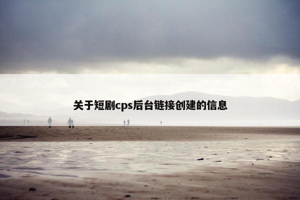 关于短剧cps后台链接创建的信息
