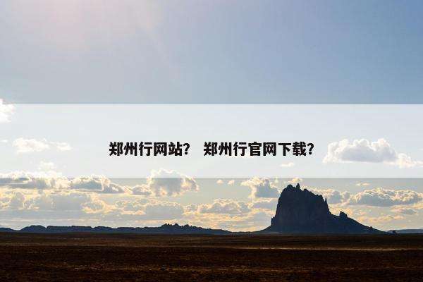郑州行网站？ 郑州行官网下载？