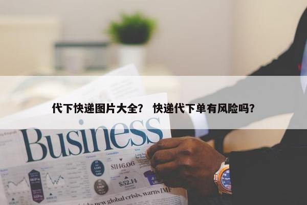 代下快递图片大全？ 快递代下单有风险吗？