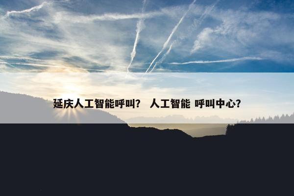 延庆人工智能呼叫？ 人工智能 呼叫中心？