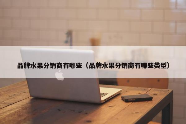 品牌水果分销商有哪些（品牌水果分销商有哪些类型）