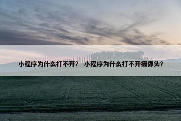 小程序为什么打不开？ 小程序为什么打不开摄像头？