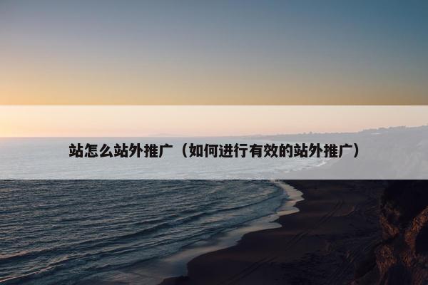站怎么站外推广（如何进行有效的站外推广）
