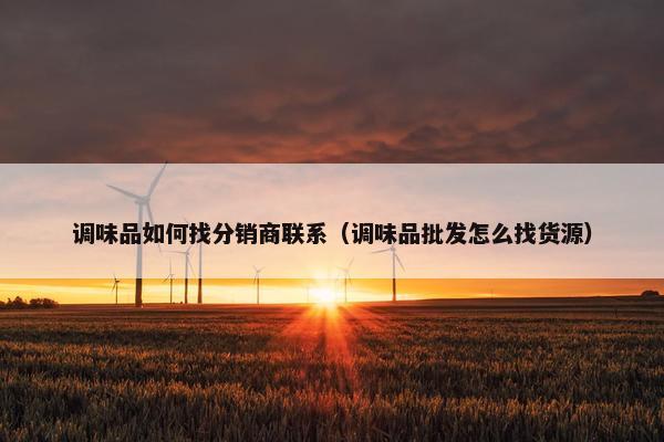 调味品如何找分销商联系（调味品批发怎么找货源）