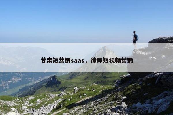 甘肃短营销saas，律师短视频营销