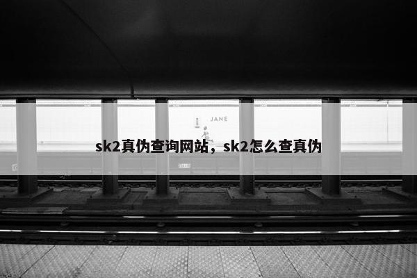 sk2真伪查询网站，sk2怎么查真伪