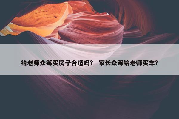 给老师众筹买房子合适吗？ 家长众筹给老师买车？