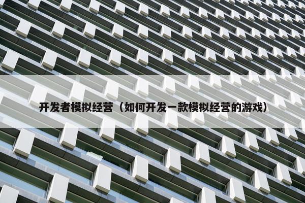 开发者模拟经营（如何开发一款模拟经营的游戏）