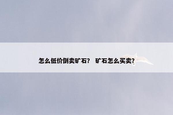 怎么低价倒卖矿石？ 矿石怎么买卖？
