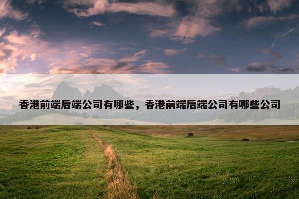 香港前端后端公司有哪些，香港前端后端公司有哪些公司