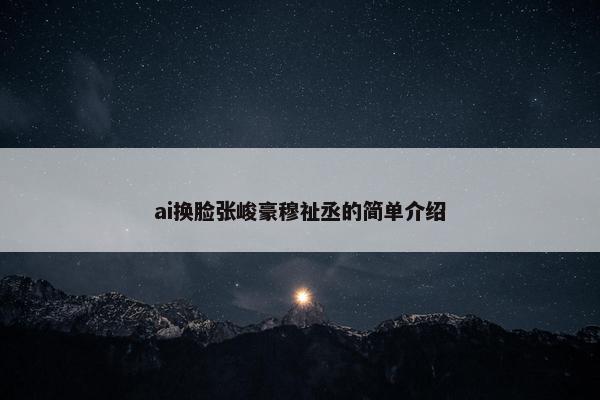 ai换脸张峻豪穆祉丞的简单介绍