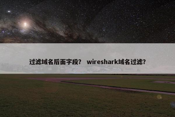 过滤域名后面字段？ wireshark域名过滤？