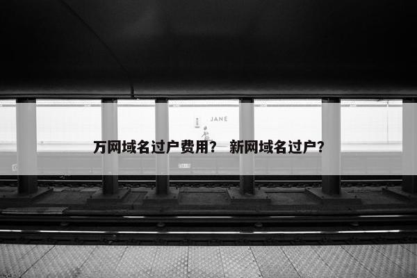 万网域名过户费用？ 新网域名过户？