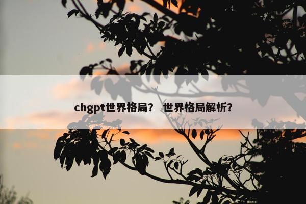 chgpt世界格局？ 世界格局解析？