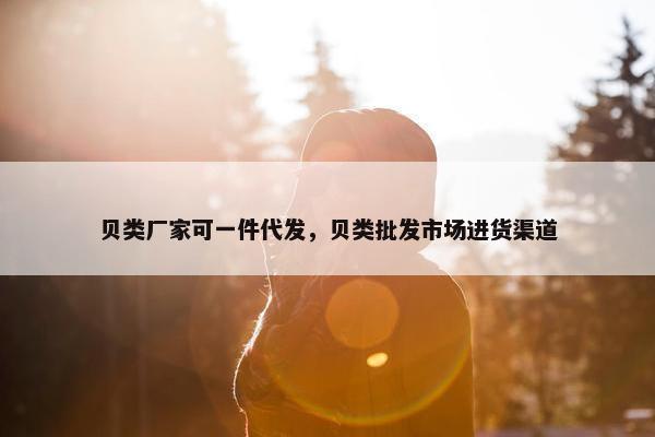 贝类厂家可一件代发，贝类批发市场进货渠道