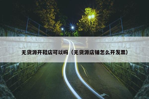 无货源开鞋店可以吗（无货源店铺怎么开发票）