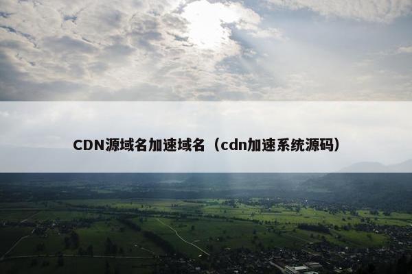 CDN源域名加速域名（cdn加速系统源码）