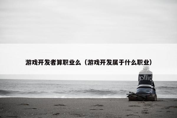 游戏开发者算职业么（游戏开发属于什么职业）