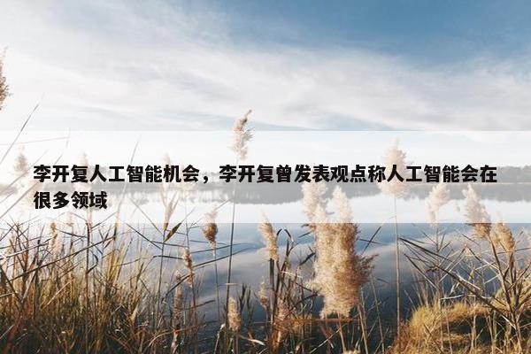 李开复人工智能机会，李开复曾发表观点称人工智能会在很多领域