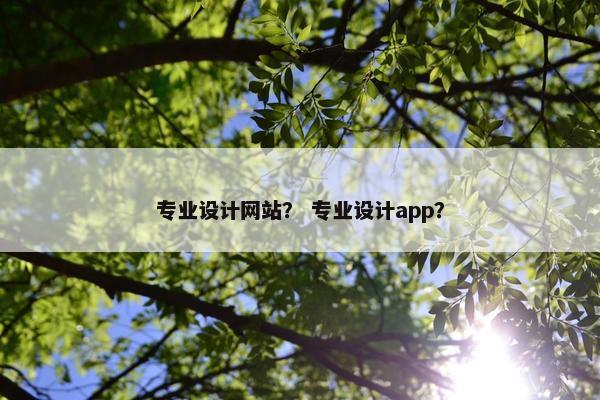 专业设计网站？ 专业设计app？