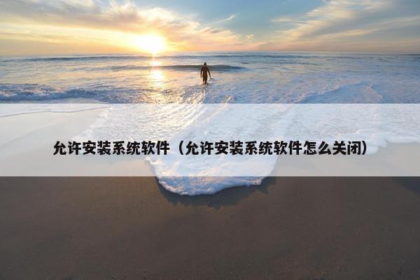 允许安装系统软件（允许安装系统软件怎么关闭）