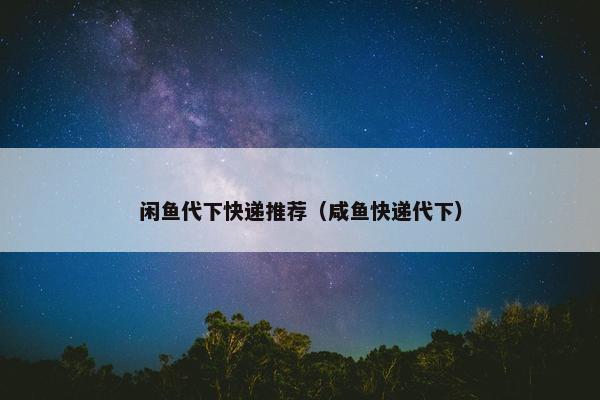 闲鱼代下快递推荐（咸鱼快递代下）
