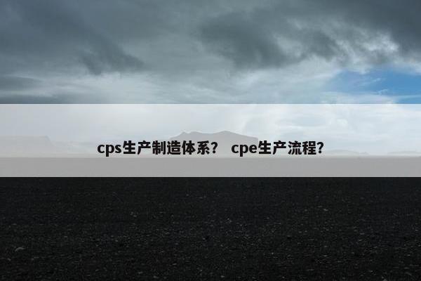 cps生产制造体系？ cpe生产流程？