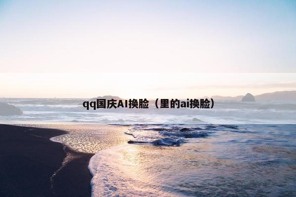 qq国庆AI换脸（里的ai换脸）