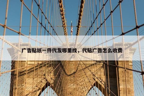 广告贴纸一件代发哪里找，代贴广告怎么收费