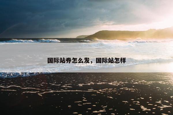 国际站券怎么发，国际站怎样