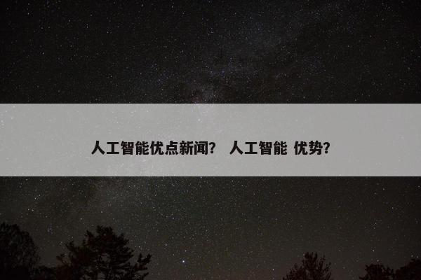 人工智能优点新闻？ 人工智能 优势？