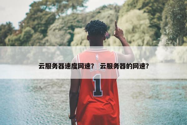 云服务器速度网速？ 云服务器的网速？