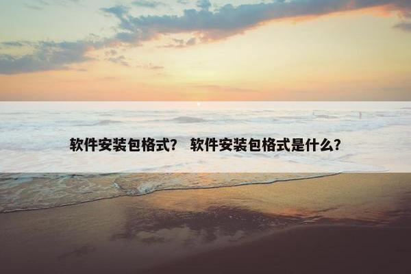 软件安装包格式？ 软件安装包格式是什么？
