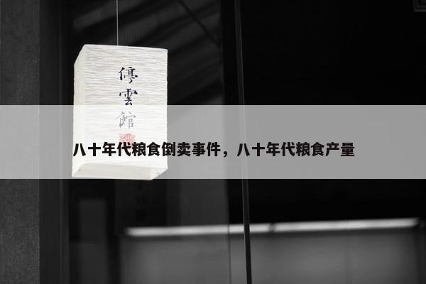 八十年代粮食倒卖事件，八十年代粮食产量