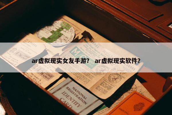 ar虚拟现实女友手游？ ar虚拟现实软件？