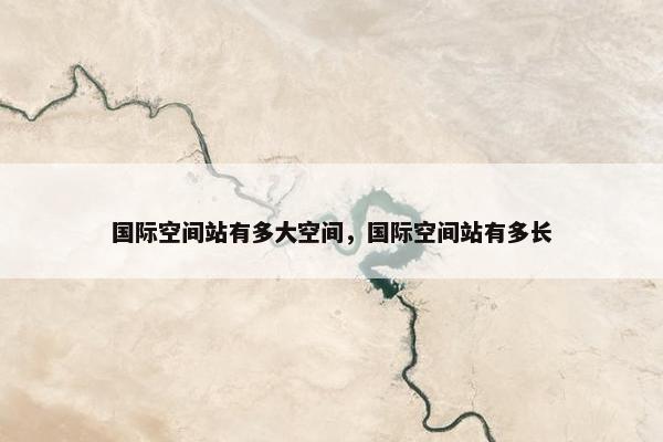 国际空间站有多大空间，国际空间站有多长