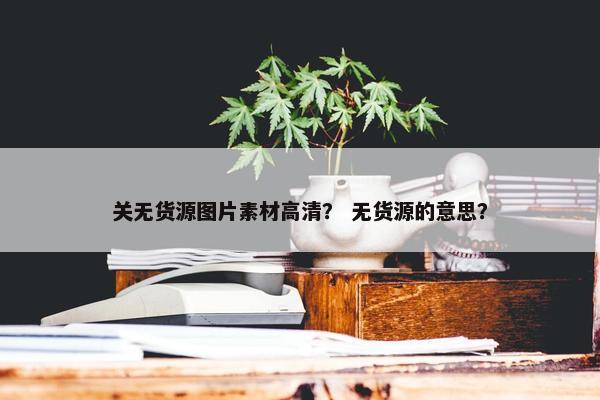 关无货源图片素材高清？ 无货源的意思？