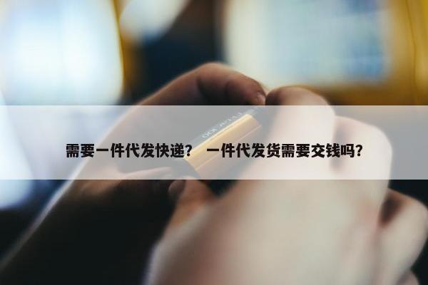 需要一件代发快递？ 一件代发货需要交钱吗？