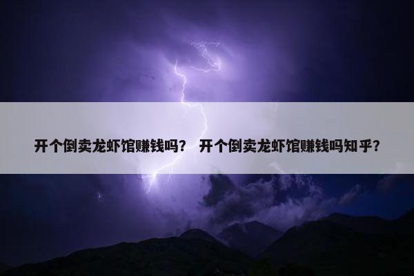 开个倒卖龙虾馆赚钱吗？ 开个倒卖龙虾馆赚钱吗知乎？