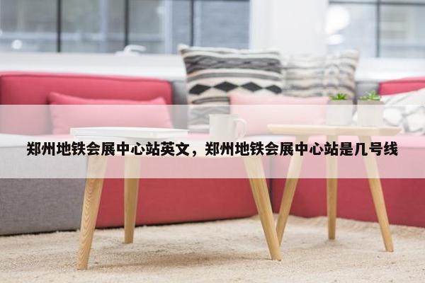 郑州地铁会展中心站英文，郑州地铁会展中心站是几号线