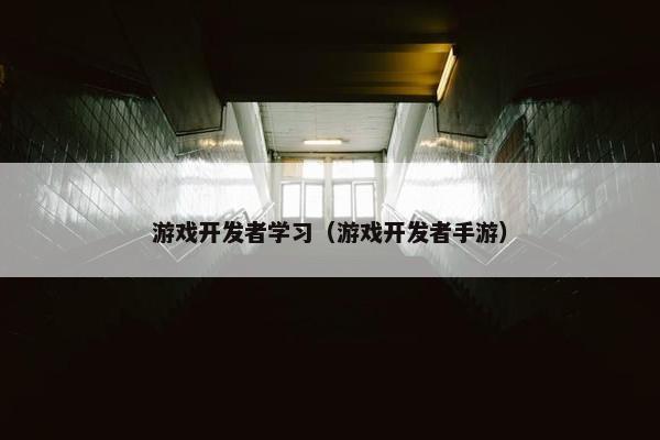 游戏开发者学习（游戏开发者手游）